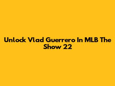 Unlock Vlad Guerrero In MLB The Show 22