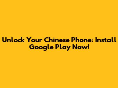 Unlock Your Chinese Phone: Install Google Play Now!