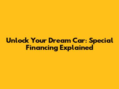 Unlock Your Dream Car: Special Financing Explained