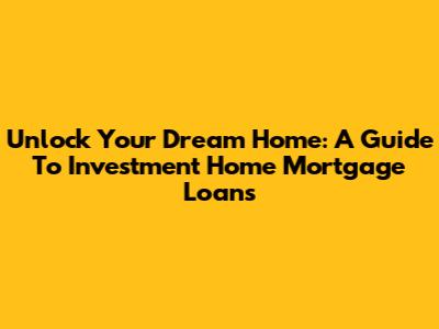 Unlock Your Dream Home: A Guide To Investment Home Mortgage Loans