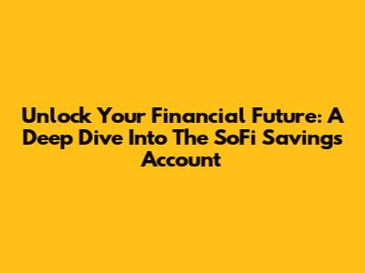 Unlock Your Financial Future: A Deep Dive Into The SoFi Savings Account