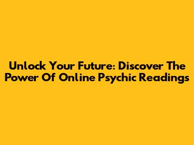 Unlock Your Future: Discover The Power Of Online Psychic Readings