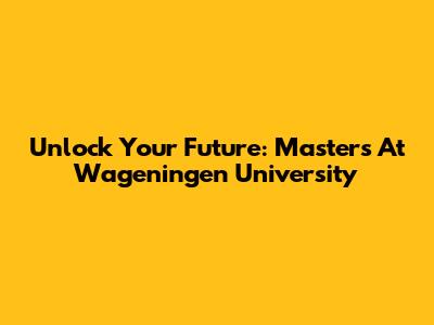 Unlock Your Future: Master's At Wageningen University