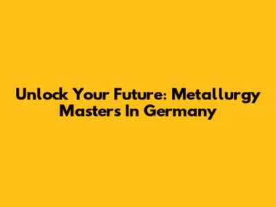 Unlock Your Future: Metallurgy Masters In Germany