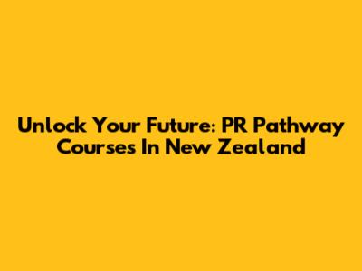 Unlock Your Future: PR Pathway Courses In New Zealand