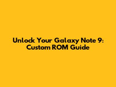 Unlock Your Galaxy Note 9: Custom ROM Guide