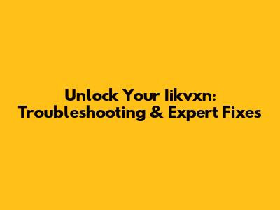 Unlock Your Iikvxn: Troubleshooting & Expert Fixes