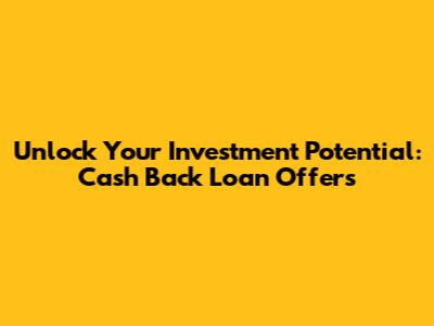 Unlock Your Investment Potential: Cash Back Loan Offers