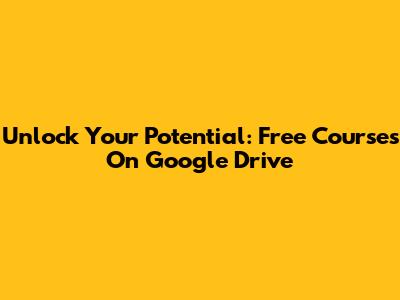 Unlock Your Potential: Free Courses On Google Drive