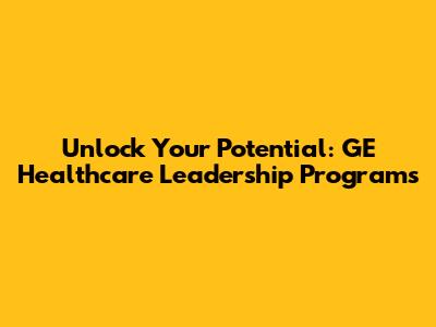 Unlock Your Potential: GE Healthcare Leadership Programs