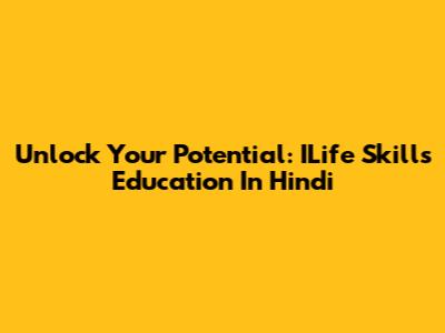 Unlock Your Potential: ILife Skills Education In Hindi