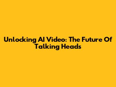 Unlocking AI Video: The Future Of Talking Heads