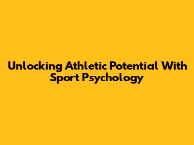 Unlocking Athletic Potential With Sport Psychology