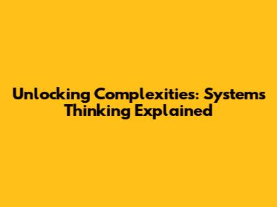 Unlocking Complexities: Systems Thinking Explained