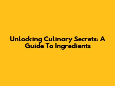Unlocking Culinary Secrets: A Guide To Ingredients