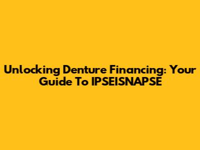 Unlocking Denture Financing: Your Guide To IPSEISNAPSE