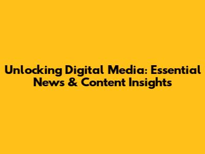 Unlocking Digital Media: Essential News & Content Insights
