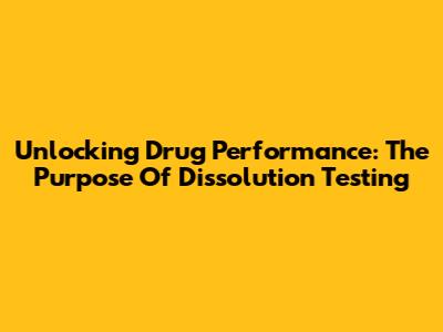 Unlocking Drug Performance: The Purpose Of Dissolution Testing