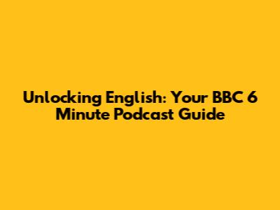 Unlocking English: Your BBC 6 Minute Podcast Guide
