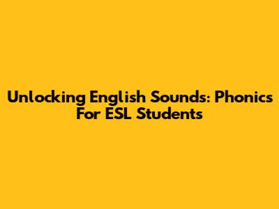 Unlocking English Sounds: Phonics For ESL Students