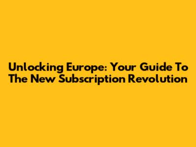 Unlocking Europe: Your Guide To The New Subscription Revolution