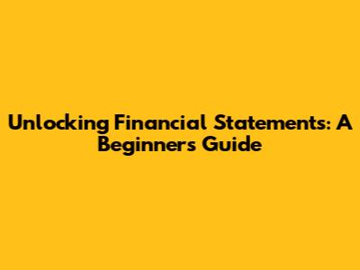 Unlocking Financial Statements: A Beginner's Guide