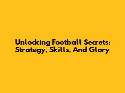 Unlocking Football Secrets: Strategy, Skills, And Glory