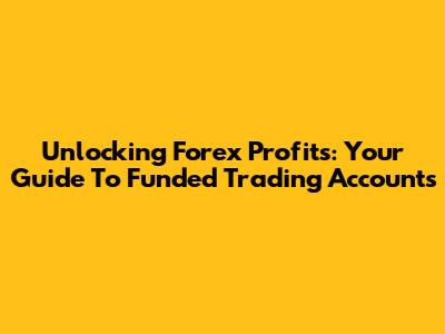 Unlocking Forex Profits: Your Guide To Funded Trading Accounts