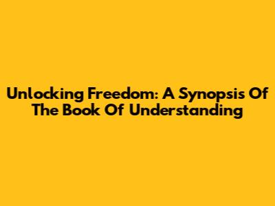 Unlocking Freedom: A Synopsis Of 'The Book Of Understanding'