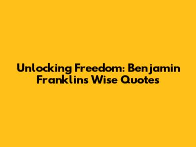 Unlocking Freedom: Benjamin Franklin's Wise Quotes
