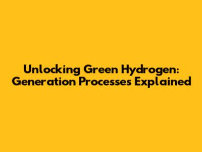 Unlocking Green Hydrogen: Generation Processes Explained