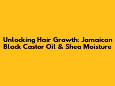 Unlocking Hair Growth: Jamaican Black Castor Oil & Shea Moisture