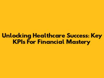 Unlocking Healthcare Success: Key KPIs For Financial Mastery