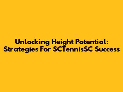 Unlocking Height Potential: Strategies For SCTennisSC Success