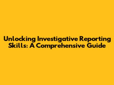 Unlocking Investigative Reporting Skills: A Comprehensive Guide