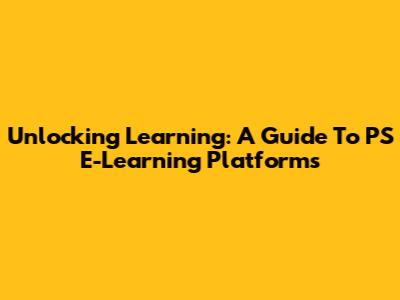 Unlocking Learning: A Guide To PS E-Learning Platforms
