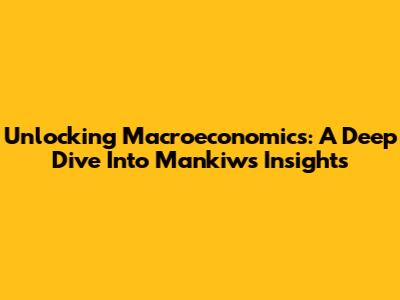 Unlocking Macroeconomics: A Deep Dive Into Mankiw's Insights