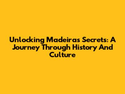Unlocking Madeira's Secrets: A Journey Through History And Culture