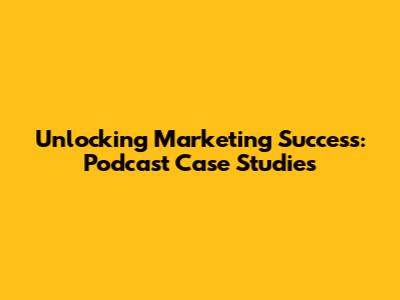 Unlocking Marketing Success: Podcast Case Studies