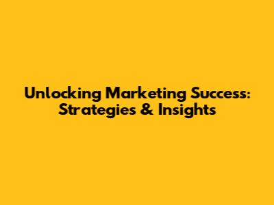 Unlocking Marketing Success: Strategies & Insights