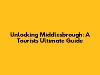 Unlocking Middlesbrough: A Tourist's Ultimate Guide