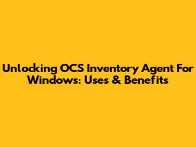Unlocking OCS Inventory Agent For Windows: Uses & Benefits