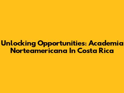 Unlocking Opportunities: Academia Norteamericana In Costa Rica