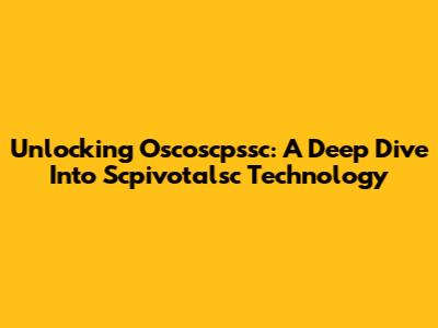 Unlocking Oscoscpssc: A Deep Dive Into Scpivotalsc Technology