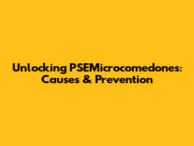 Unlocking PSEMicrocomedones: Causes & Prevention