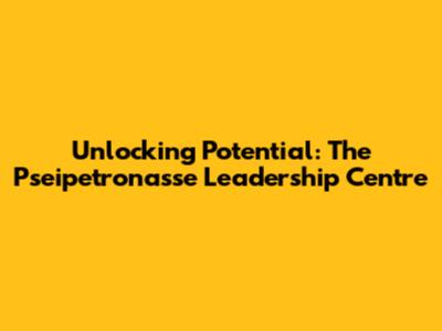 Unlocking Potential: The Pseipetronasse Leadership Centre