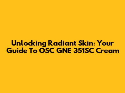 Unlocking Radiant Skin: Your Guide To OSC GNE 351SC Cream