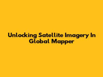 Unlocking Satellite Imagery In Global Mapper