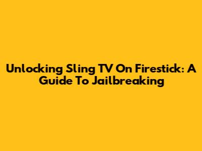 Unlocking Sling TV On Firestick: A Guide To Jailbreaking