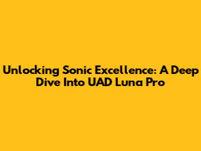 Unlocking Sonic Excellence: A Deep Dive Into UAD Luna Pro